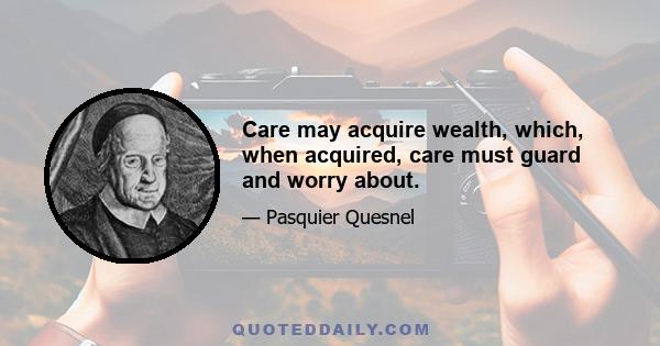 Care may acquire wealth, which, when acquired, care must guard and worry about.