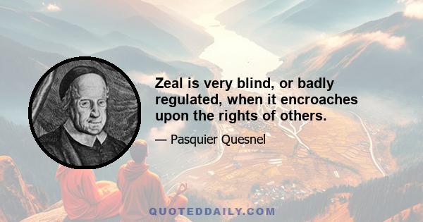 Zeal is very blind, or badly regulated, when it encroaches upon the rights of others.