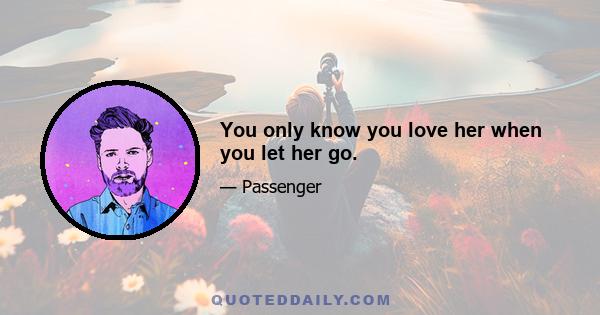 You only know you love her when you let her go.