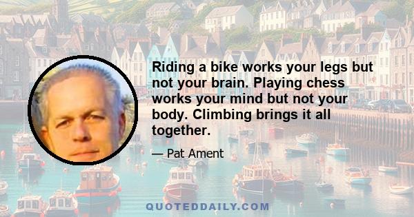 Riding a bike works your legs but not your brain. Playing chess works your mind but not your body. Climbing brings it all together.