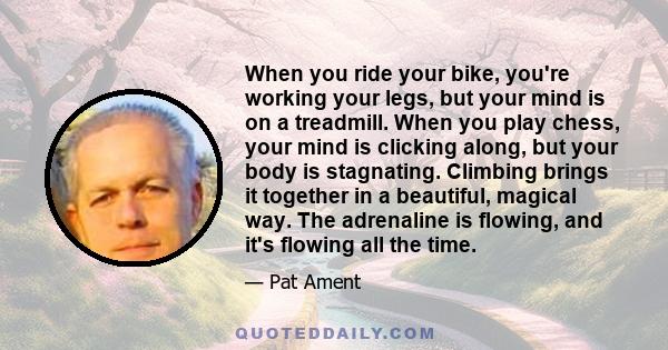 When you ride your bike, you're working your legs, but your mind is on a treadmill. When you play chess, your mind is clicking along, but your body is stagnating. Climbing brings it together in a beautiful, magical way. 