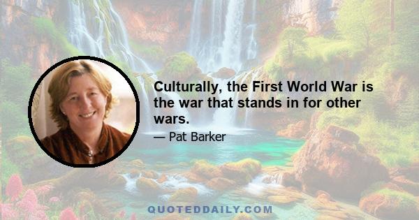 Culturally, the First World War is the war that stands in for other wars.