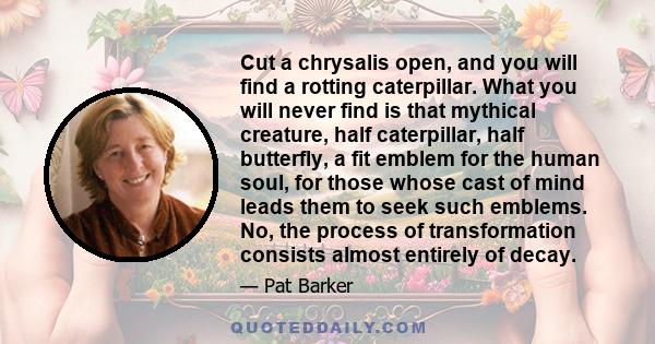 Cut a chrysalis open, and you will find a rotting caterpillar. What you will never find is that mythical creature, half caterpillar, half butterfly, a fit emblem for the human soul, for those whose cast of mind leads