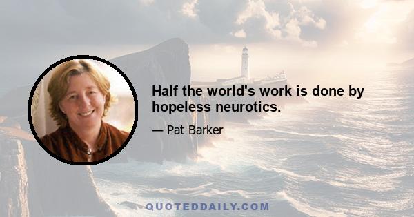 Half the world's work is done by hopeless neurotics.