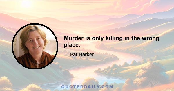 Murder is only killing in the wrong place.