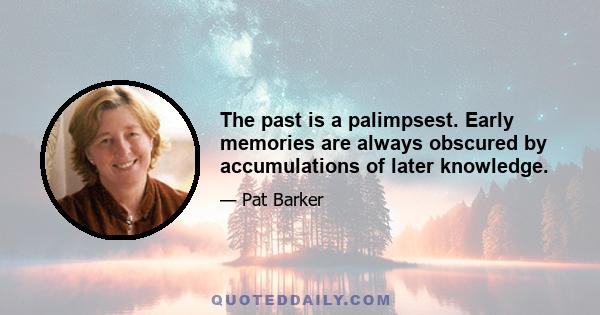 The past is a palimpsest. Early memories are always obscured by accumulations of later knowledge.