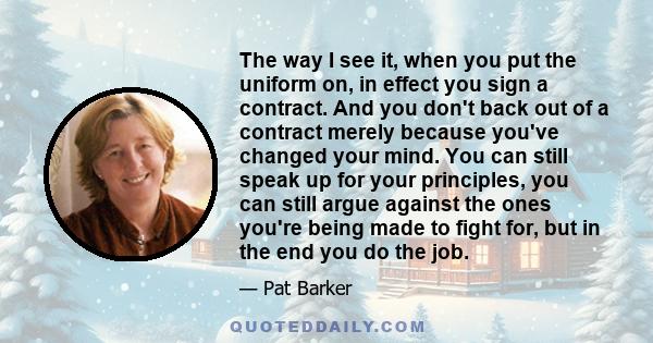 The way I see it, when you put the uniform on, in effect you sign a contract. And you don't back out of a contract merely because you've changed your mind. You can still speak up for your principles, you can still argue 