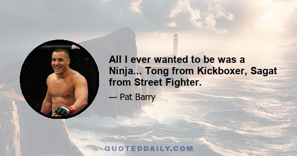 All I ever wanted to be was a Ninja... Tong from Kickboxer, Sagat from Street Fighter.