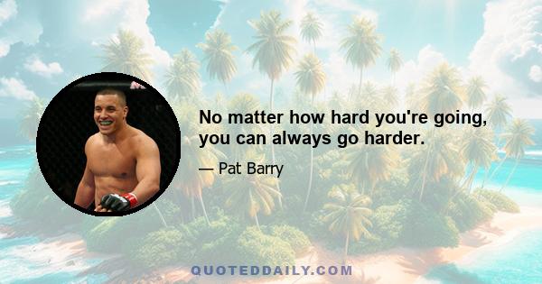 No matter how hard you're going, you can always go harder.