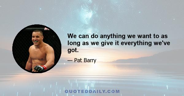 We can do anything we want to as long as we give it everything we've got.