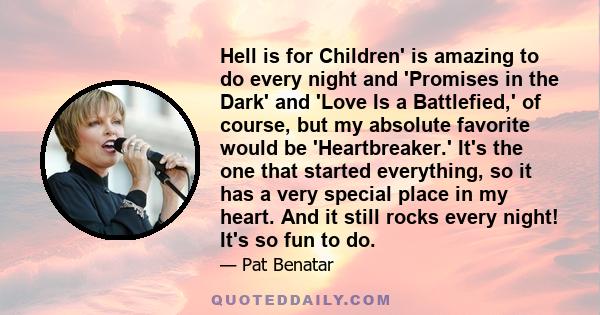 Hell is for Children' is amazing to do every night and 'Promises in the Dark' and 'Love Is a Battlefied,' of course, but my absolute favorite would be 'Heartbreaker.' It's the one that started everything, so it has a