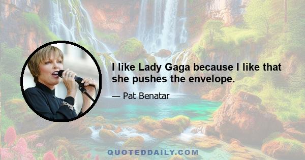 I like Lady Gaga because I like that she pushes the envelope.