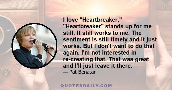 I love Heartbreaker. Heartbreaker stands up for me still. It still works to me. The sentiment is still timely and it just works. But I don't want to do that again. I'm not interested in re-creating that. That was great