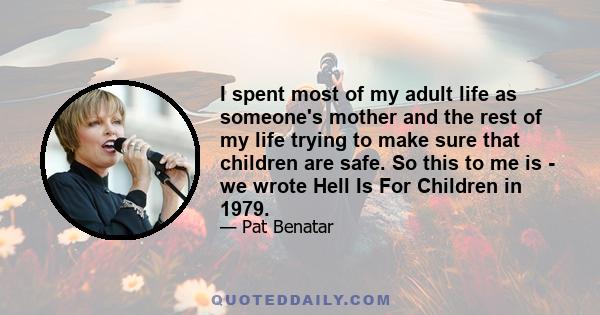 I spent most of my adult life as someone's mother and the rest of my life trying to make sure that children are safe. So this to me is - we wrote Hell Is For Children in 1979.