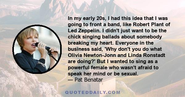 In my early 20s, I had this idea that I was going to front a band, like Robert Plant of Led Zeppelin. I didn't just want to be the chick singing ballads about somebody breaking my heart. Everyone in the business said,