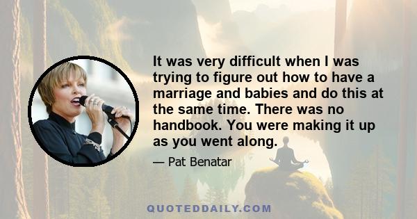 It was very difficult when I was trying to figure out how to have a marriage and babies and do this at the same time. There was no handbook. You were making it up as you went along.