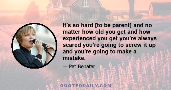 It's so hard [to be parent] and no matter how old you get and how experienced you get you're always scared you're going to screw it up and you're going to make a mistake.