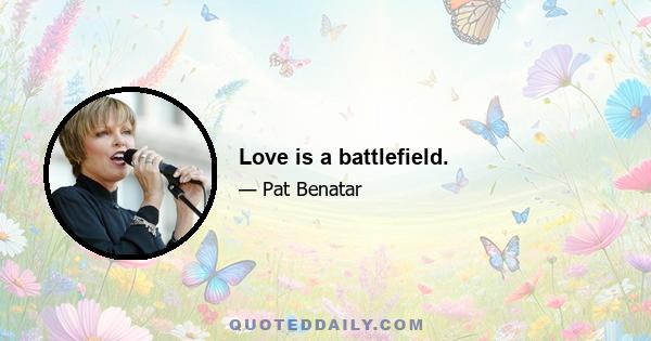 Love is a battlefield.