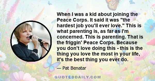 When I was a kid about joining the Peace Corps. It said it was the hardest job you'll ever love. This is what parenting is, as far as I'm concerned. This is parenting. That is the friggin' Peace Corps. Because you don't 