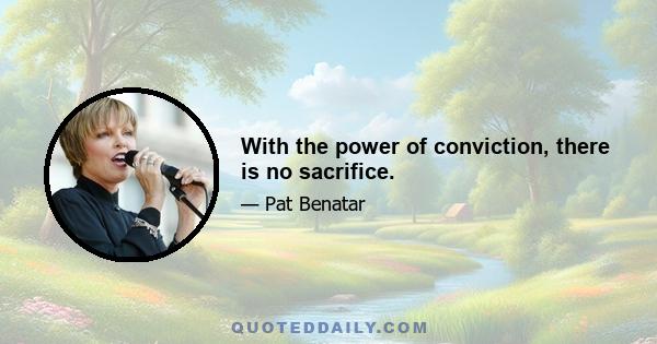 With the power of conviction, there is no sacrifice.