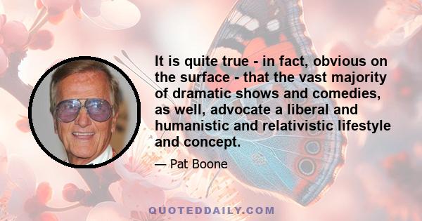 It is quite true - in fact, obvious on the surface - that the vast majority of dramatic shows and comedies, as well, advocate a liberal and humanistic and relativistic lifestyle and concept.