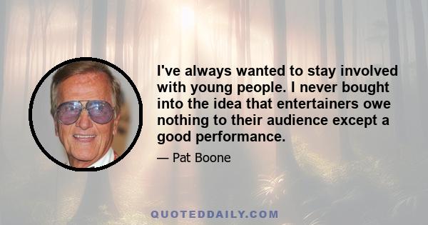 I've always wanted to stay involved with young people. I never bought into the idea that entertainers owe nothing to their audience except a good performance.