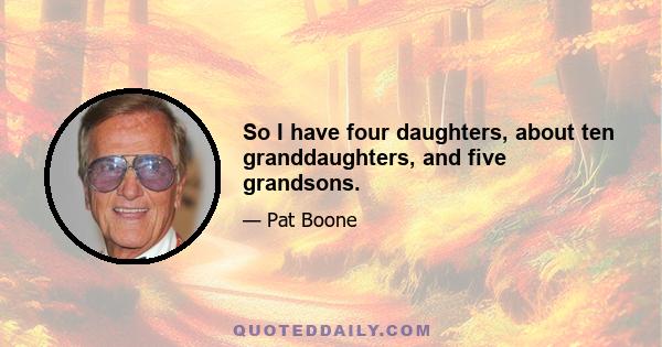 So I have four daughters, about ten granddaughters, and five grandsons.