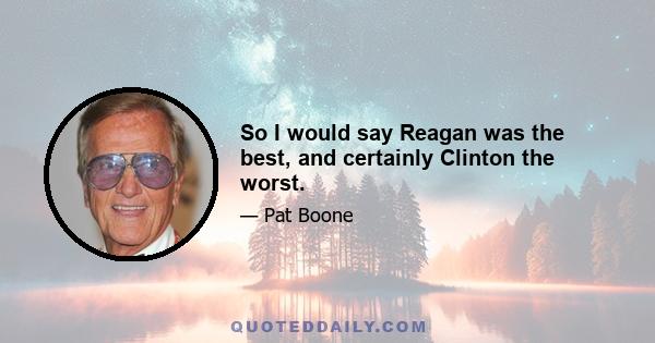 So I would say Reagan was the best, and certainly Clinton the worst.