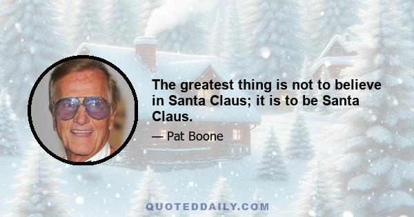 The greatest thing is not to believe in Santa Claus; it is to be Santa Claus.