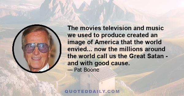 The movies television and music we used to produce created an image of America that the world envied... now the millions around the world call us the Great Satan - and with good cause.