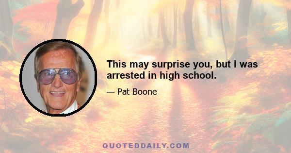 This may surprise you, but I was arrested in high school.