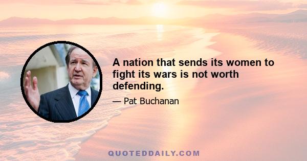 A nation that sends its women to fight its wars is not worth defending.