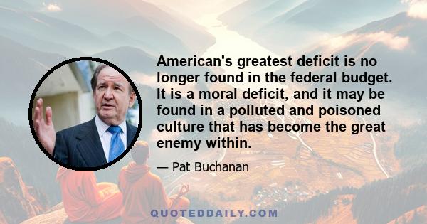 American's greatest deficit is no longer found in the federal budget. It is a moral deficit, and it may be found in a polluted and poisoned culture that has become the great enemy within.