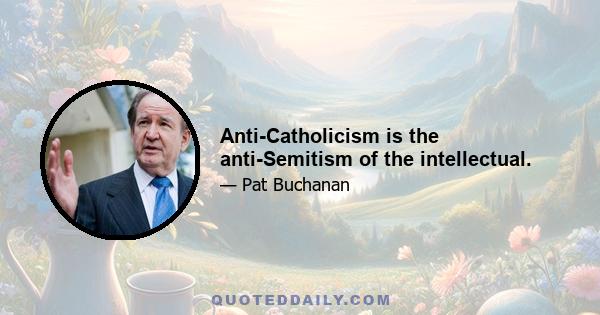 Anti-Catholicism is the anti-Semitism of the intellectual.