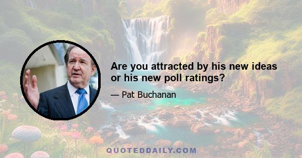 Are you attracted by his new ideas or his new poll ratings?