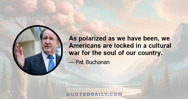 As polarized as we have been, we Americans are locked in a cultural war for the soul of our country.