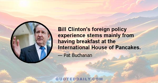 Bill Clinton's foreign policy experience stems mainly from having breakfast at the International House of Pancakes.