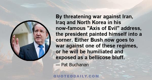 By threatening war against Iran, Iraq and North Korea in his now-famous Axis of Evil address, the president painted himself into a corner. Either Bush now goes to war against one of these regimes, or he will be