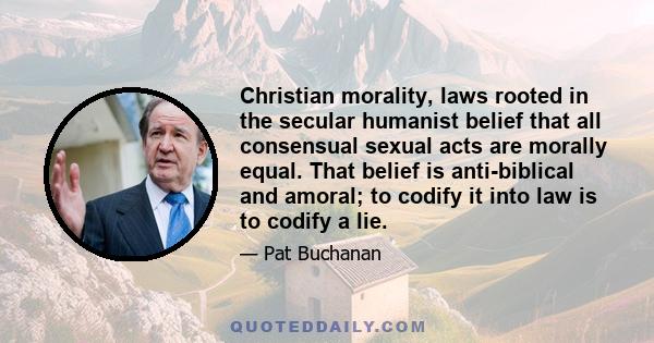 Christian morality, laws rooted in the secular humanist belief that all consensual sexual acts are morally equal. That belief is anti-biblical and amoral; to codify it into law is to codify a lie.