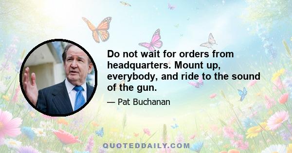 Do not wait for orders from headquarters. Mount up, everybody, and ride to the sound of the gun.