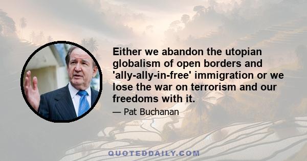 Either we abandon the utopian globalism of open borders and 'ally-ally-in-free' immigration or we lose the war on terrorism and our freedoms with it.