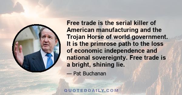 Free trade is the serial killer of American manufacturing and the Trojan Horse of world government. It is the primrose path to the loss of economic independence and national sovereignty. Free trade is a bright, shining