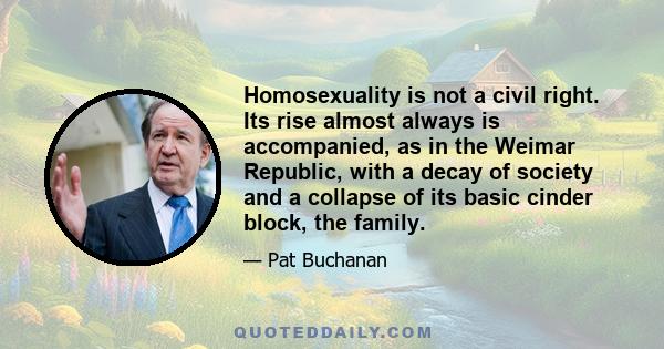 Homosexuality is not a civil right. Its rise almost always is accompanied, as in the Weimar Republic, with a decay of society and a collapse of its basic cinder block, the family.