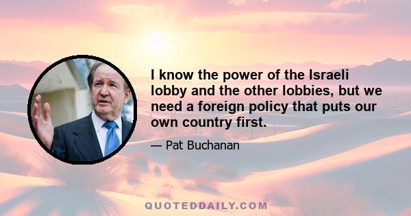 I know the power of the Israeli lobby and the other lobbies, but we need a foreign policy that puts our own country first.