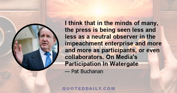 I think that in the minds of many, the press is being seen less and less as a neutral observer in the impeachment enterprise and more and more as participants, or even collaborators. On Media's Participation In Watergate