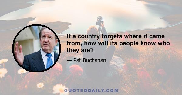 If a country forgets where it came from, how will its people know who they are?