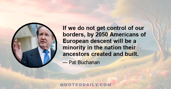 If we do not get control of our borders, by 2050 Americans of European descent will be a minority in the nation their ancestors created and built.