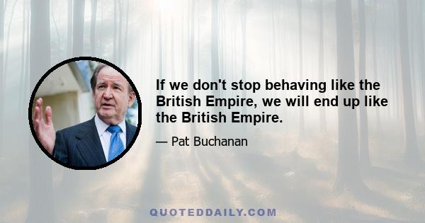 If we don't stop behaving like the British Empire, we will end up like the British Empire.