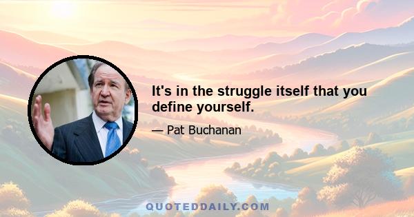 It's in the struggle itself that you define yourself.