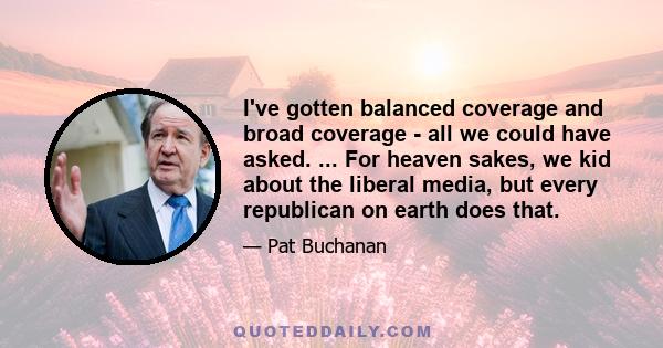 I've gotten balanced coverage and broad coverage - all we could have asked. ... For heaven sakes, we kid about the liberal media, but every republican on earth does that.